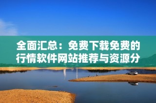 全面汇总：免费下载免费的行情软件网站推荐与资源分享