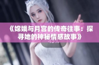 《嫦娥与月宫的传奇往事：探寻她的神秘情感故事》