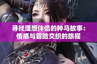 寻找理想伴侣的种马故事：情感与冒险交织的旅程