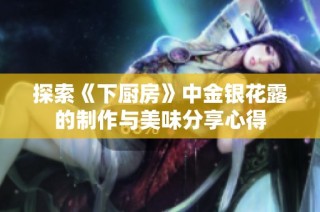 探索《下厨房》中金银花露的制作与美味分享心得