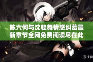 陈六何与沈轻舞情感纠葛最新章节全网免费阅读尽在此处