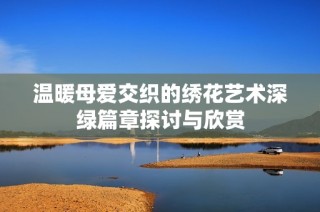 温暖母爱交织的绣花艺术深绿篇章探讨与欣赏