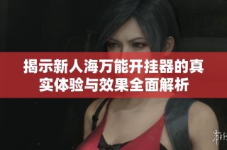揭示新人海万能开挂器的真实体验与效果全面解析