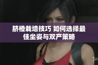 脐橙栽培技巧 如何选择最佳坐姿与双产策略