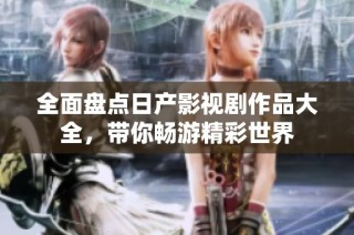 全面盘点日产影视剧作品大全，带你畅游精彩世界