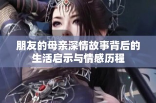 朋友的母亲深情故事背后的生活启示与情感历程