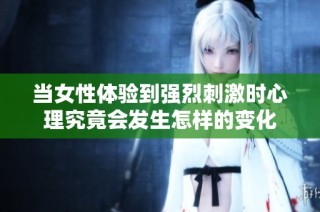 当女性体验到强烈刺激时心理究竟会发生怎样的变化