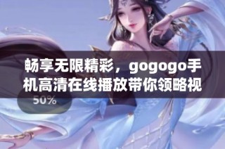 畅享无限精彩，gogogo手机高清在线播放带你领略视听盛宴