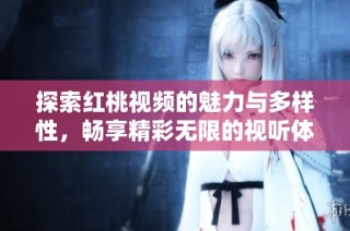 探索红桃视频的魅力与多样性，畅享精彩无限的视听体验