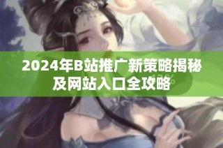 2024年B站推广新策略揭秘及网站入口全攻略