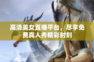 高清美女直播平台，尽享免费真人秀精彩时刻