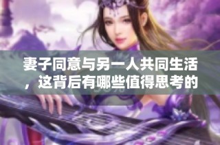 妻子同意与另一人共同生活，这背后有哪些值得思考的因素和影响