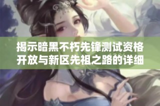 揭示暗黑不朽先锋测试资格开放与新区先祖之路的详细活动信息