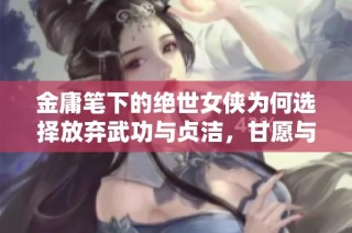金庸笔下的绝世女侠为何选择放弃武功与贞洁，甘愿与傻子共度余生的背后故事