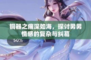 铜器之痛深如海，探讨男男情感的复杂与纠葛