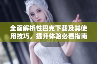 全面解析性巴克下载及其使用技巧，提升体验必看指南