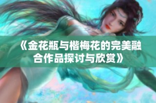 《金花瓶与楷梅花的完美融合作品探讨与欣赏》