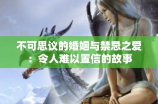 不可思议的婚姻与禁忌之爱：令人难以置信的故事