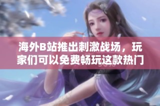 海外B站推出刺激战场，玩家们可以免费畅玩这款热门游戏