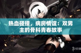 热血碰撞，病房情谊：双男主的骨科青春故事