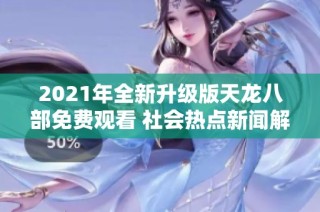 2021年全新升级版天龙八部免费观看 社会热点新闻解析