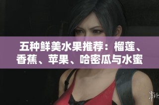 五种鲜美水果推荐：榴莲、香蕉、苹果、哈密瓜与水蜜桃的绝妙搭配