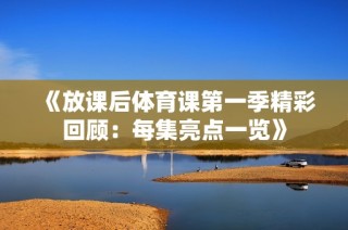 《放课后体育课第一季精彩回顾：每集亮点一览》
