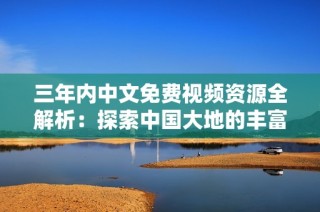 三年内中文免费视频资源全解析：探索中国大地的丰富资源