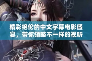 精彩绝伦的中文字幕电影盛宴，带你领略不一样的视听享受