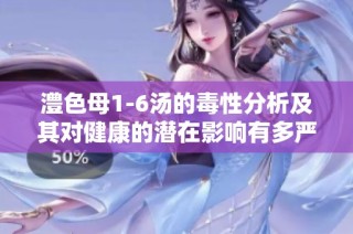 澧色母1-6汤的毒性分析及其对健康的潜在影响有多严重
