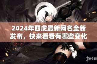 2024年四虎最新网名全新发布，快来看看有哪些变化！