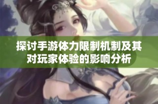 探讨手游体力限制机制及其对玩家体验的影响分析