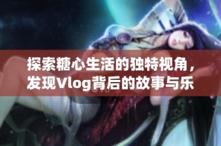 探索糖心生活的独特视角，发现Vlog背后的故事与乐趣
