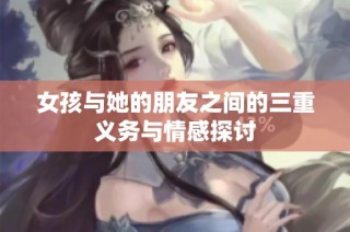 女孩与她的朋友之间的三重义务与情感探讨