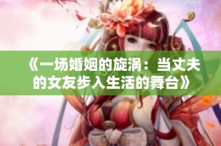 《一场婚姻的旋涡：当丈夫的女友步入生活的舞台》