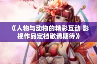 《人物与动物的精彩互动 影视作品定档敬请期待》