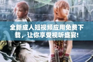 全新成人短视频应用免费下载，让你享受视听盛宴!