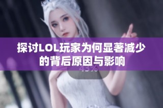 探讨LOL玩家为何显著减少的背后原因与影响