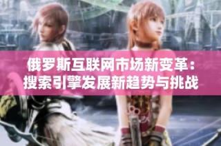 俄罗斯互联网市场新变革：搜索引擎发展新趋势与挑战分析