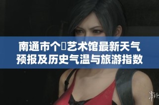 南通市个簃艺术馆最新天气预报及历史气温与旅游指数分析