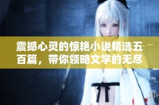 震撼心灵的惊艳小说精选五百篇，带你领略文学的无尽魅力