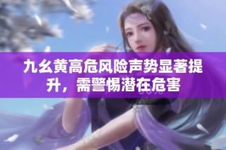 九幺黄高危风险声势显著提升，需警惕潜在危害