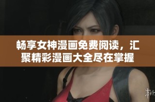 畅享女神漫画免费阅读，汇聚精彩漫画大全尽在掌握