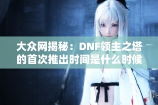 大众网揭秘：DNF领主之塔的首次推出时间是什么时候？