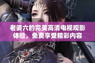 老婆六的完美高清电视观影体验，免费享受精彩内容