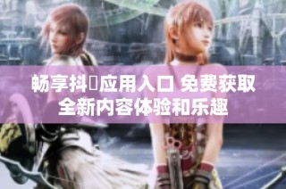 畅享抖抈应用入口 免费获取全新内容体验和乐趣