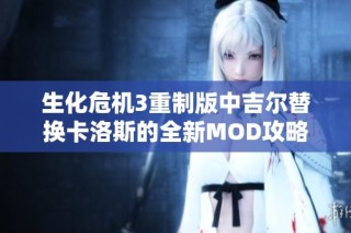 生化危机3重制版中吉尔替换卡洛斯的全新MOD攻略与体验解析