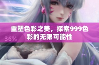 重塑色彩之美，探索999色彩的无限可能性