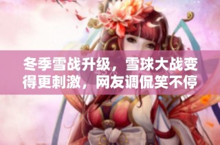 冬季雪战升级，雪球大战变得更刺激，网友调侃笑不停