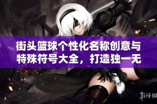 街头篮球个性化名称创意与特殊符号大全，打造独一无二的炫酷风格